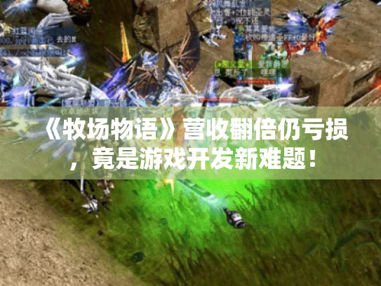 《牧场物语》营收翻倍仍亏损,竟是游戏开发新难题! 《牧场物语》营收翻倍仍亏损,竟是游戏开发新难题!