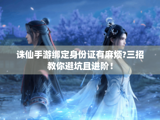 诛仙手游绑定身份证有麻烦?三招教你避坑且进阶! 诛仙手游绑定身份证有麻烦?三招教你避坑且进阶!