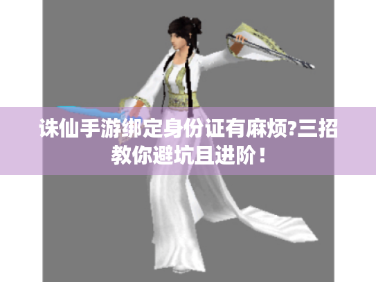 诛仙手游绑定身份证有麻烦?三招教你避坑且进阶! 诛仙手游绑定身份证有麻烦?三招教你避坑且进阶!