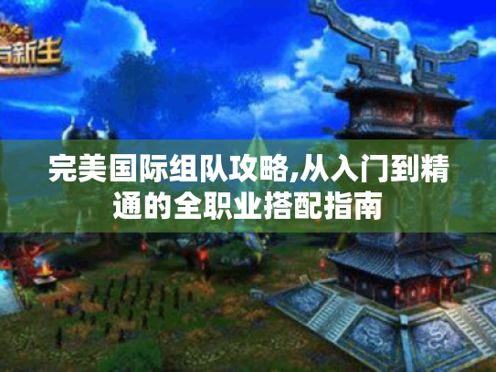完美国际组队攻略,从入门到精通的全职业搭配指南 完美国际组队攻略,从入门到精通的全职业搭配指南