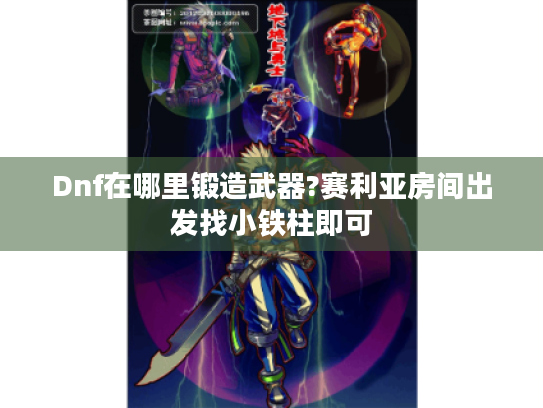 Dnf在哪里锻造武器?赛利亚房间出发找小铁柱即可 Dnf在哪里锻造武器?赛利亚房间出发找小铁柱即可