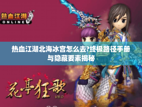 热血江湖北海冰宫怎么去?终极路径手册与隐藏要素揭秘 热血江湖北海冰宫怎么去?终极路径手册与隐藏要素揭秘