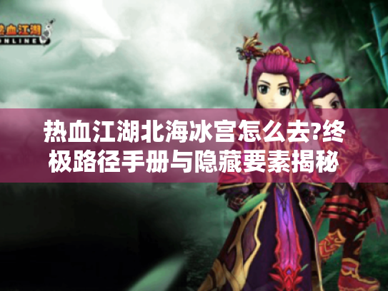 热血江湖北海冰宫怎么去?终极路径手册与隐藏要素揭秘 热血江湖北海冰宫怎么去?终极路径手册与隐藏要素揭秘