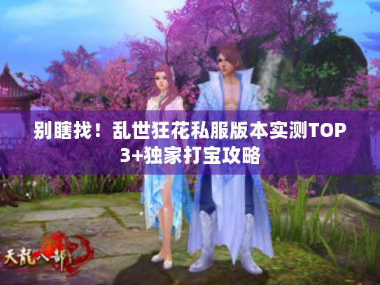 别瞎找!乱世狂花私服版本实测TOP3+独家打宝攻略 别瞎找!乱世狂花私服版本实测TOP3+独家打宝攻略
