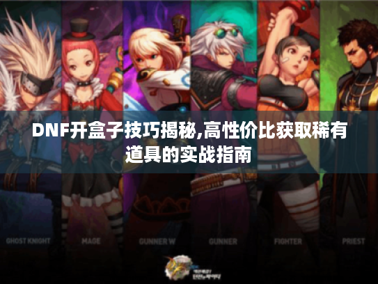 DNF开盒子技巧揭秘,高性价比获取稀有道具的实战指南