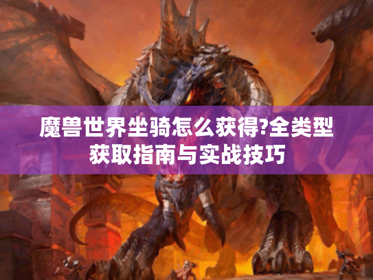 魔兽世界坐骑怎么获得?全类型获取指南与实战技巧 魔兽世界坐骑怎么获得?全类型获取指南与实战技巧