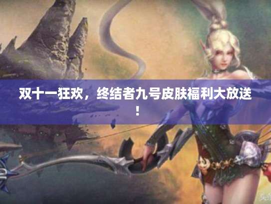 双十一狂欢,终结者九号皮肤福利大放送! 双十一狂欢,终结者九号皮肤福利大放送!