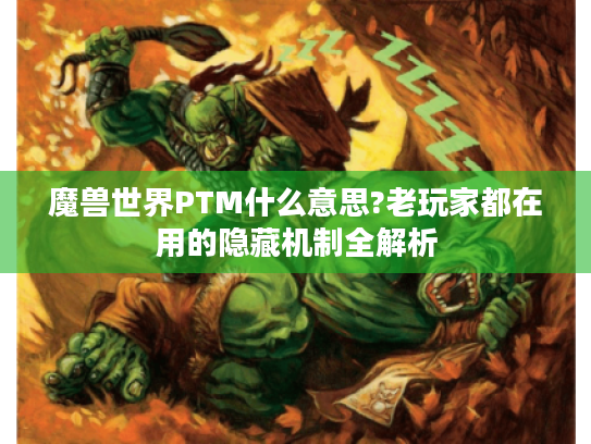 魔兽世界PTM什么意思?老玩家都在用的隐藏机制全解析 魔兽世界PTM什么意思?老玩家都在用的隐藏机制全解析