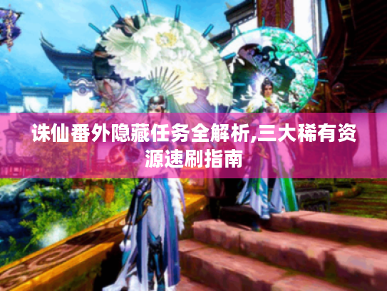 诛仙番外隐藏任务全解析,三大稀有资源速刷指南