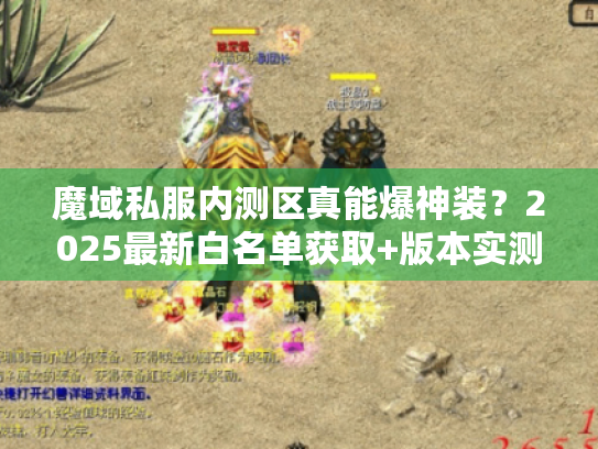 魔域私服内测区真能爆神装?2025最新白名单获取+版本实测全解析 魔域私服内测区真能爆神装?2025最新白名单获取+版本实测全解析