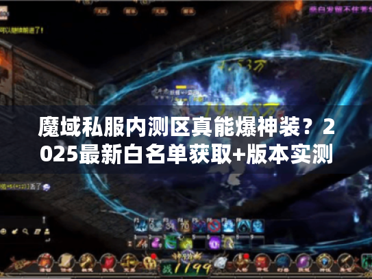 魔域私服内测区真能爆神装?2025最新白名单获取+版本实测全解析 魔域私服内测区真能爆神装?2025最新白名单获取+版本实测全解析