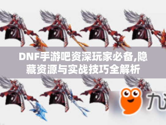 DNF手游吧资深玩家必备,隐藏资源与实战技巧全解析 DNF手游吧资深玩家必备,隐藏资源与实战技巧全解析