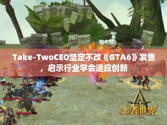 Take-TwoCEO坚定不改《GTA6》发售,启示行业学会适应创新 Take-TwoCEO坚定不改《GTA6》发售,启示行业学会适应创新