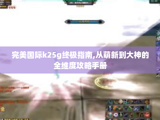 完美国际k25g终极指南,从萌新到大神的全维度攻略手册 完美国际k25g终极指南,从萌新到大神的全维度攻略手册