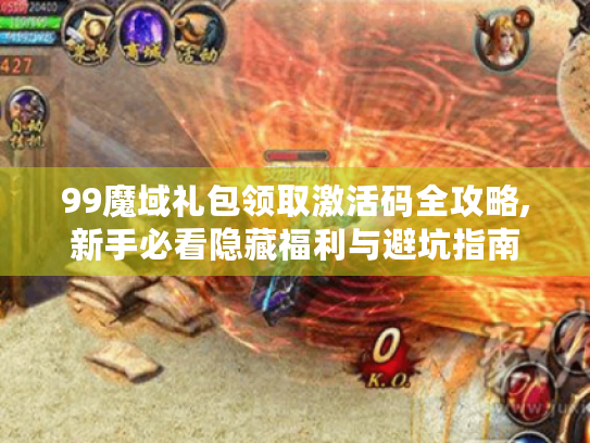 99魔域礼包领取激活码全攻略,新手必看隐藏福利与避坑指南 99魔域礼包领取激活码全攻略,新手必看隐藏福利与避坑指南