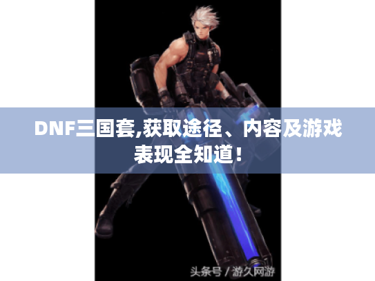 DNF三国套,获取途径、内容及游戏表现全知道! DNF三国套,获取途径、内容及游戏表现全知道!
