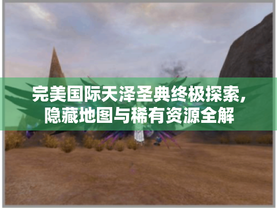 完美国际天泽圣典终极探索,隐藏地图与稀有资源全解 完美国际天泽圣典终极探索,隐藏地图与稀有资源全解