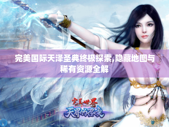 完美国际天泽圣典终极探索,隐藏地图与稀有资源全解 完美国际天泽圣典终极探索,隐藏地图与稀有资源全解