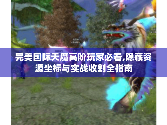 完美国际天魔高阶玩家必看,隐藏资源坐标与实战收割全指南 完美国际天魔高阶玩家必看,隐藏资源坐标与实战收割全指南
