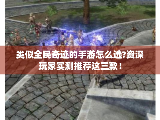 类似全民奇迹的手游怎么选?资深玩家实测推荐这三款！