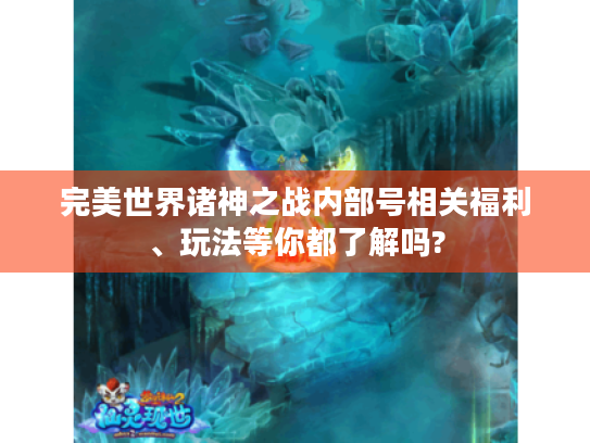 完美世界诸神之战内部号相关福利、玩法等你都了解吗? 完美世界诸神之战内部号相关福利、玩法等你都了解吗?