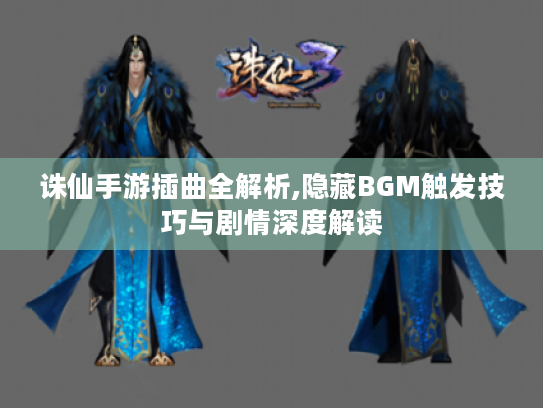 诛仙手游插曲全解析,隐藏BGM触发技巧与剧情深度解读 诛仙手游插曲全解析,隐藏BGM触发技巧与剧情深度解读