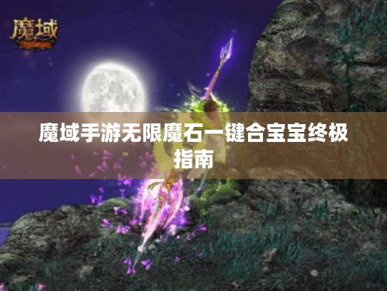 魔域手游无限魔石一键合宝宝终极指南 魔域手游无限魔石一键合宝宝终极指南