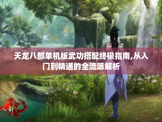 天龙八部单机版武功搭配终极指南,从入门到精通的全流派解析 天龙八部单机版武功搭配终极指南,从入门到精通的全流派解析