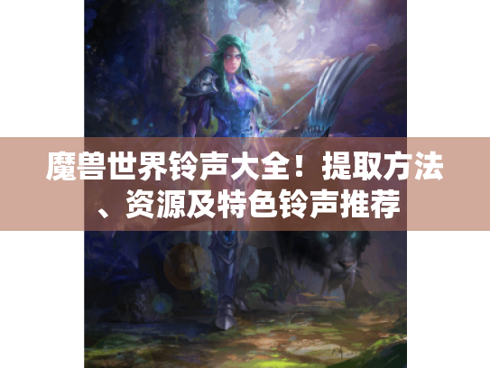 魔兽世界铃声大全!提取方法、资源及特色铃声推荐 魔兽世界铃声大全!提取方法、资源及特色铃声推荐