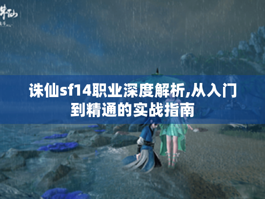 诛仙sf14职业深度解析,从入门到精通的实战指南 诛仙sf14职业深度解析,从入门到精通的实战指南
