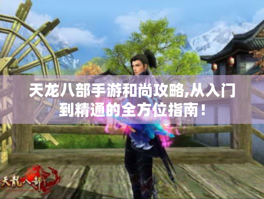 天龙八部手游和尚攻略,从入门到精通的全方位指南! 天龙八部手游和尚攻略,从入门到精通的全方位指南!