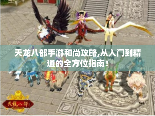 天龙八部手游和尚攻略,从入门到精通的全方位指南! 天龙八部手游和尚攻略,从入门到精通的全方位指南!