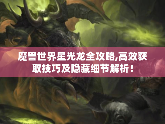 魔兽世界星光龙全攻略,高效获取技巧及隐藏细节解析! 魔兽世界星光龙全攻略,高效获取技巧及隐藏细节解析!