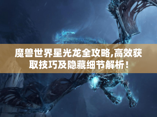 魔兽世界星光龙全攻略,高效获取技巧及隐藏细节解析! 魔兽世界星光龙全攻略,高效获取技巧及隐藏细节解析!