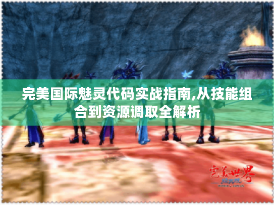 完美国际魅灵代码实战指南,从技能组合到资源调取全解析 完美国际魅灵代码实战指南,从技能组合到资源调取全解析