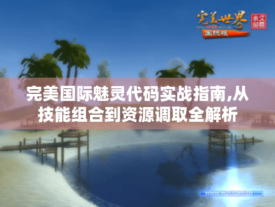 完美国际魅灵代码实战指南,从技能组合到资源调取全解析 完美国际魅灵代码实战指南,从技能组合到资源调取全解析