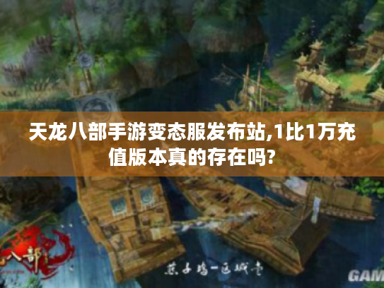 天龙八部手游变态服发布站,1比1万充值版本真的存在吗? 天龙八部手游变态服发布站,1比1万充值版本真的存在吗?