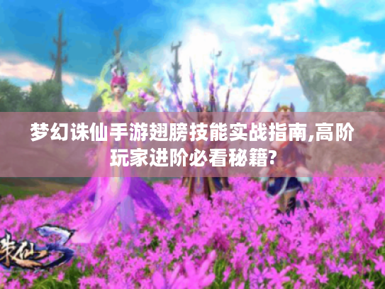 梦幻诛仙手游翅膀技能实战指南,高阶玩家进阶必看秘籍? 梦幻诛仙手游翅膀技能实战指南,高阶玩家进阶必看秘籍?