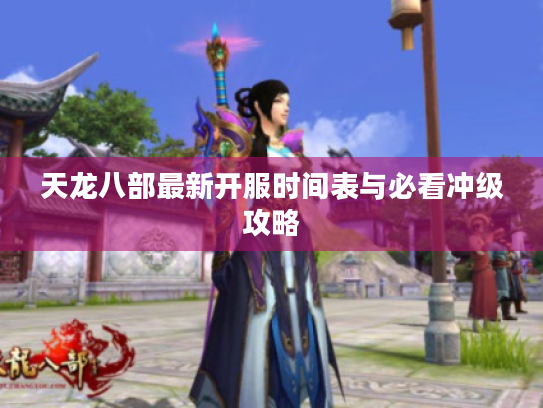 天龙八部最新开服时间表与必看冲级攻略 天龙八部最新开服时间表与必看冲级攻略