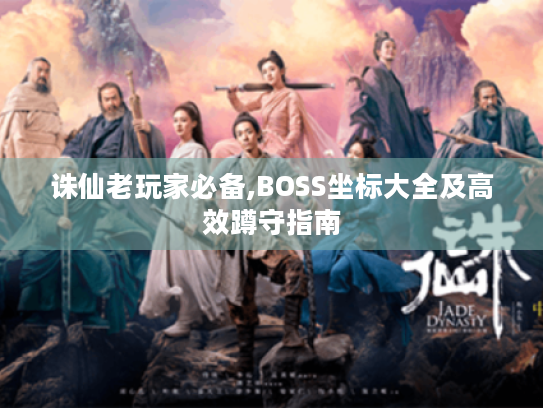 诛仙老玩家必备,BOSS坐标大全及高效蹲守指南 诛仙老玩家必备,BOSS坐标大全及高效蹲守指南