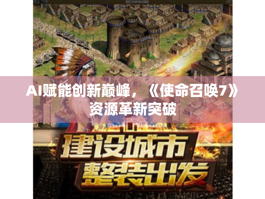 AI赋能创新巅峰,《使命召唤7》资源革新突破 AI赋能创新巅峰,《使命召唤7》资源革新突破