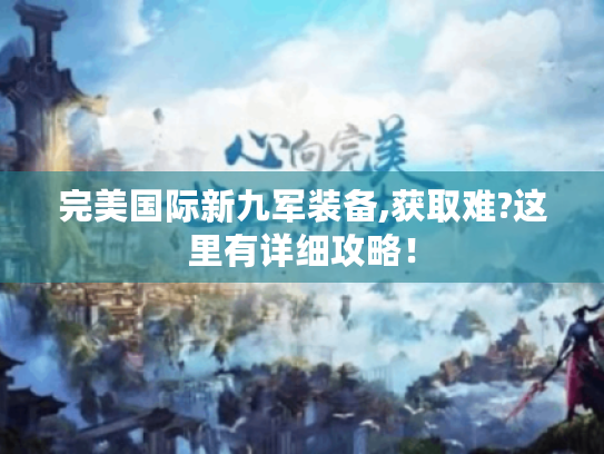完美国际新九军装备,获取难?这里有详细攻略! 完美国际新九军装备,获取难?这里有详细攻略!