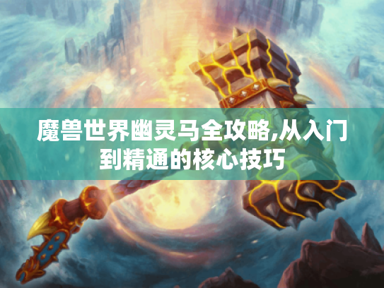魔兽世界幽灵马全攻略,从入门到精通的核心技巧 魔兽世界幽灵马全攻略,从入门到精通的核心技巧