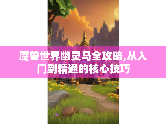 魔兽世界幽灵马全攻略,从入门到精通的核心技巧 魔兽世界幽灵马全攻略,从入门到精通的核心技巧