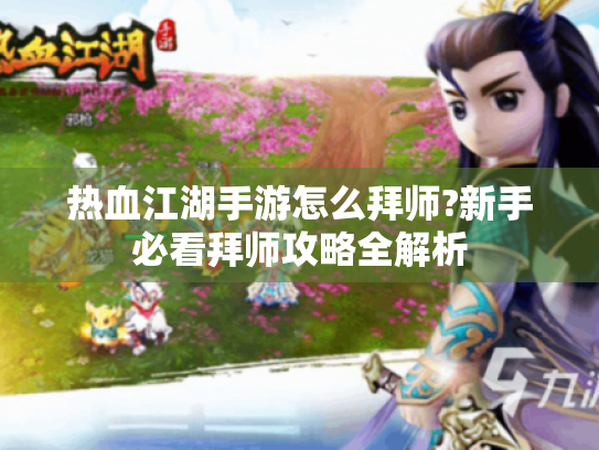 热血江湖手游怎么拜师?新手必看拜师攻略全解析 热血江湖手游怎么拜师?新手必看拜师攻略全解析