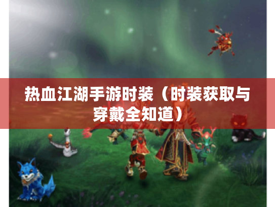 热血江湖手游时装（时装获取与穿戴全知道）
