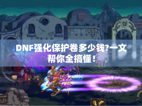 DNF强化保护卷多少钱?一文帮你全搞懂! DNF强化保护卷多少钱?一文帮你全搞懂!