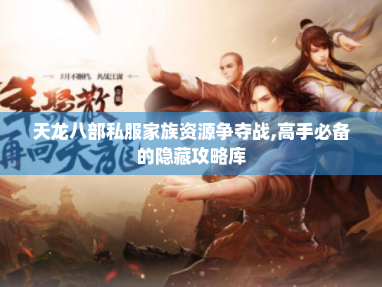天龙八部私服家族资源争夺战,高手必备的隐藏攻略库 天龙八部私服家族资源争夺战,高手必备的隐藏攻略库