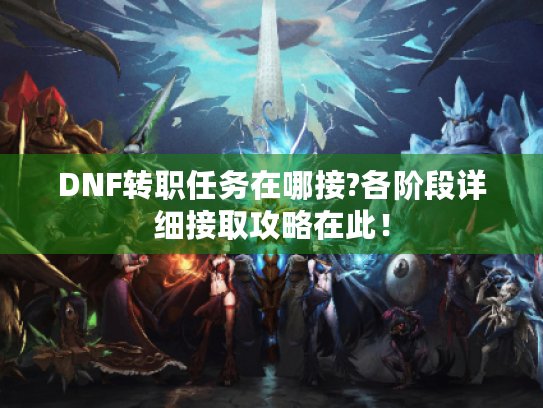 DNF转职任务在哪接?各阶段详细接取攻略在此! DNF转职任务在哪接?各阶段详细接取攻略在此!