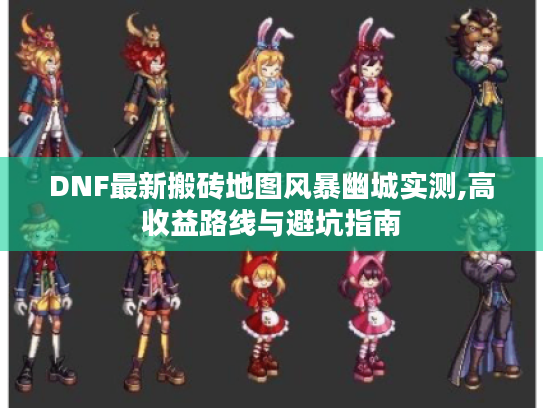 DNF最新搬砖地图风暴幽城实测,高收益路线与避坑指南 DNF最新搬砖地图风暴幽城实测,高收益路线与避坑指南